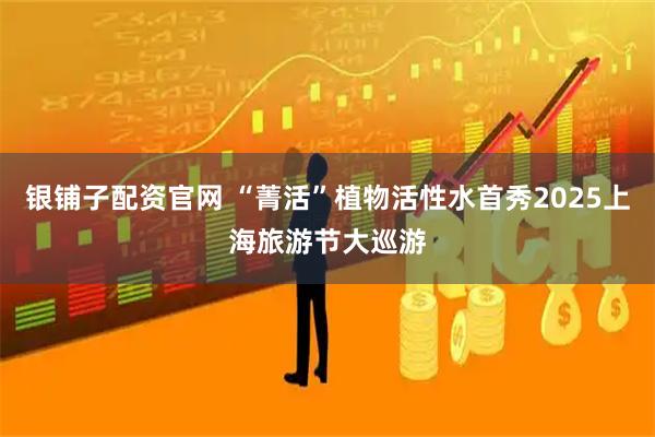 银铺子配资官网 “菁活”植物活性水首秀2025上海旅游节大巡游