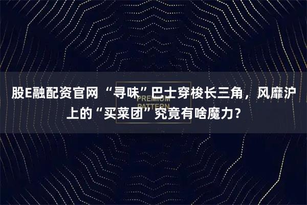 股E融配资官网 “寻味”巴士穿梭长三角，风靡沪上的“买菜团”究竟有啥魔力？