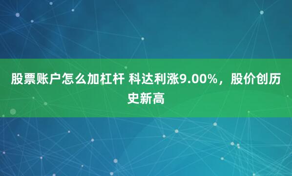 股票账户怎么加杠杆 科达利涨9.00%，股价创历史新高
