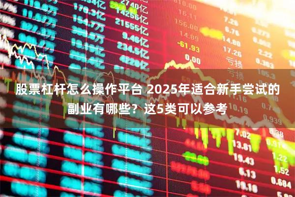 股票杠杆怎么操作平台 2025年适合新手尝试的副业有哪些？这5类可以参考