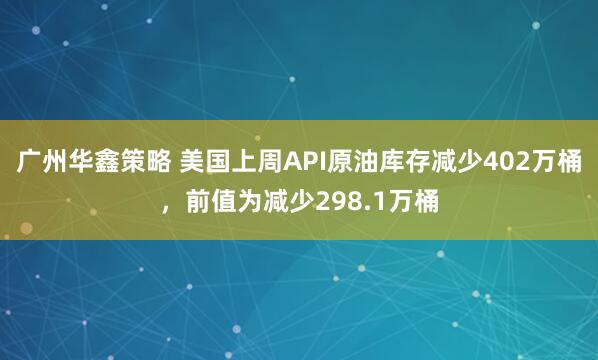 广州华鑫策略 美国上周API原油库存减少402万桶，前值为减少298.1万桶