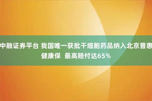 中融证券平台 我国唯一获批干细胞药品纳入北京普惠健康保  最高赔付达65%