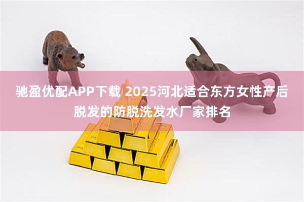 驰盈优配APP下载 2025河北适合东方女性产后脱发的防脱洗发水厂家排名