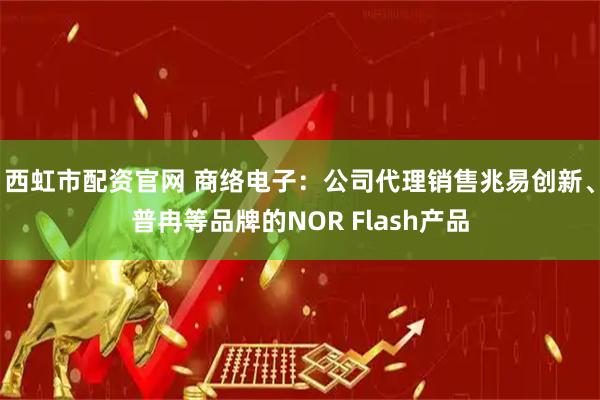 西虹市配资官网 商络电子：公司代理销售兆易创新、普冉等品牌的NOR Flash产品