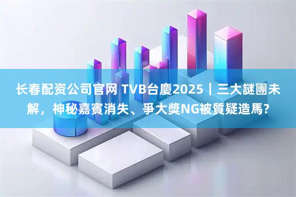长春配资公司官网 TVB台慶2025|三大謎團未解,神秘嘉賓消失、爭大獎NG被質疑造馬?
