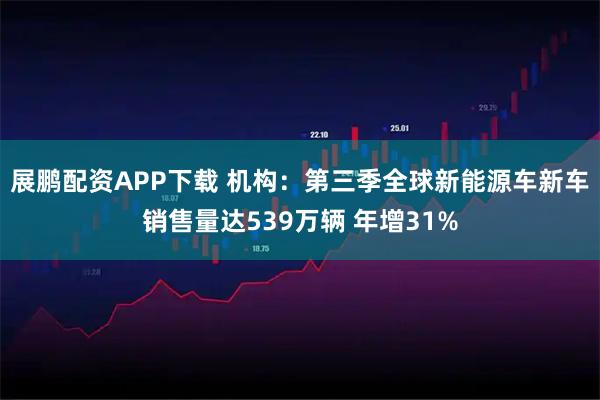 展鹏配资APP下载 机构：第三季全球新能源车新车销售量达539万辆 年增31%