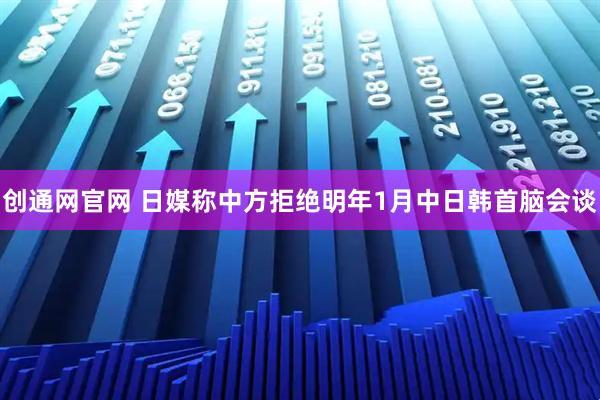 创通网官网 日媒称中方拒绝明年1月中日韩首脑会谈
