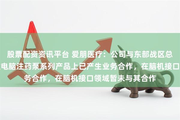 股票配资资讯平台 爱朋医疗：公司与东部战区总医院在疼痛管理微电脑注药泵系列产品上已产生业务合作，在脑机接口领域暂未与其合作