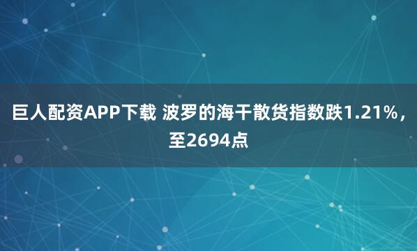 巨人配资APP下载 波罗的海干散货指数跌1.21%，至2694点