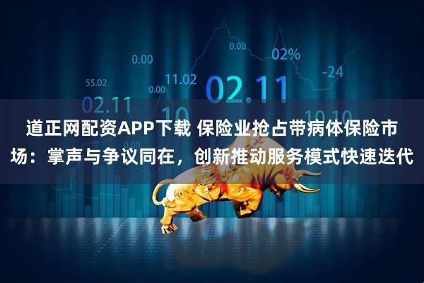 道正网配资APP下载 保险业抢占带病体保险市场：掌声与争议同在，创新推动服务模式快速迭代