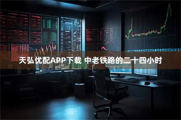 天弘优配APP下载 中老铁路的二十四小时