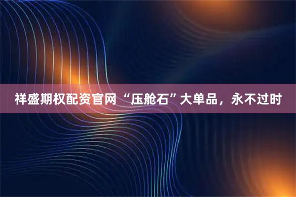 祥盛期权配资官网 “压舱石”大单品，永不过时