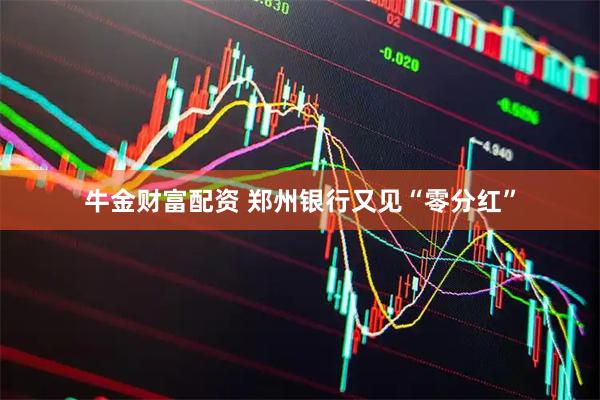 牛金财富配资 郑州银行又见“零分红”