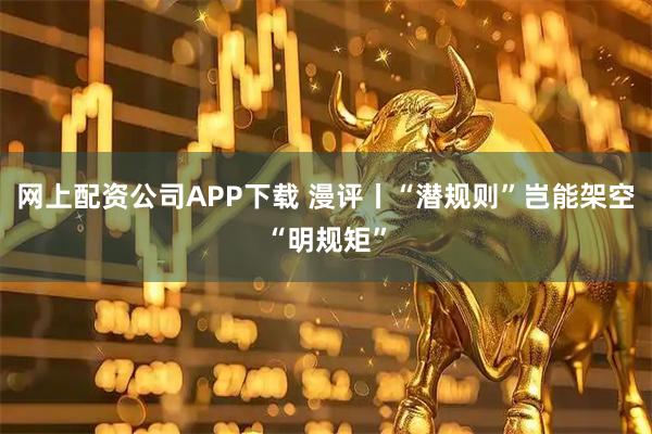 网上配资公司APP下载 漫评丨“潜规则”岂能架空“明规矩”
