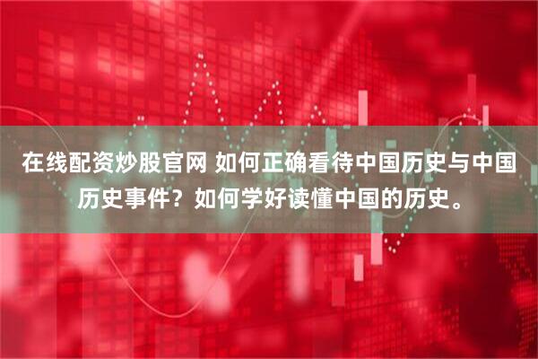 在线配资炒股官网 如何正确看待中国历史与中国历史事件？如何学好读懂中国的历史。