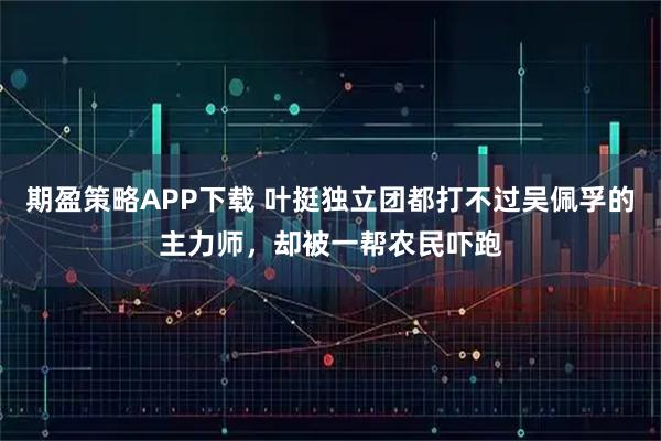 期盈策略APP下载 叶挺独立团都打不过吴佩孚的主力师，却被一帮农民吓跑