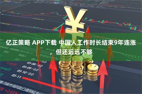 亿正策略 APP下载 中国人工作时长结束9年连涨，但还远远不够