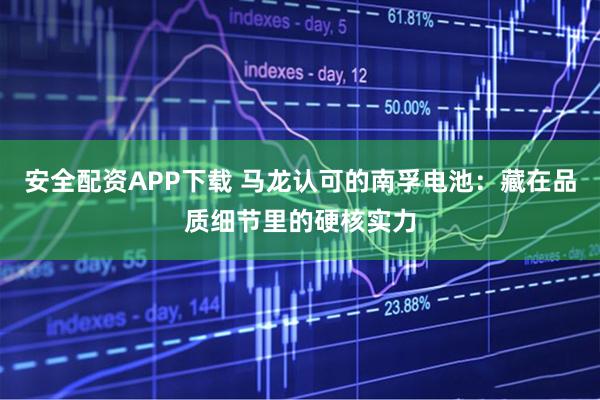 安全配资APP下载 马龙认可的南孚电池：藏在品质细节里的硬核实力