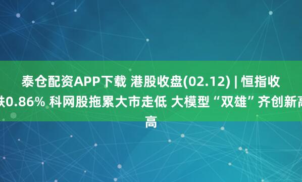 泰仓配资APP下载 港股收盘(02.12) | 恒指收跌0.86% 科网股拖累大市走低 大模型“双雄”齐创新高