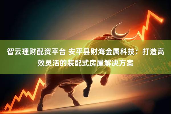 智云理财配资平台 安平县财海金属科技：打造高效灵活的装配式房屋解决方案