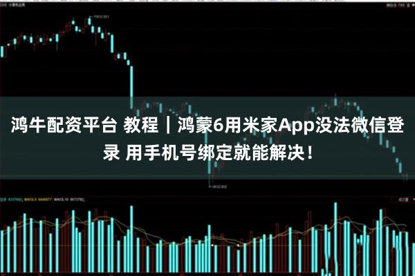 鸿牛配资平台 教程｜鸿蒙6用米家App没法微信登录 用手机号绑定就能解决！
