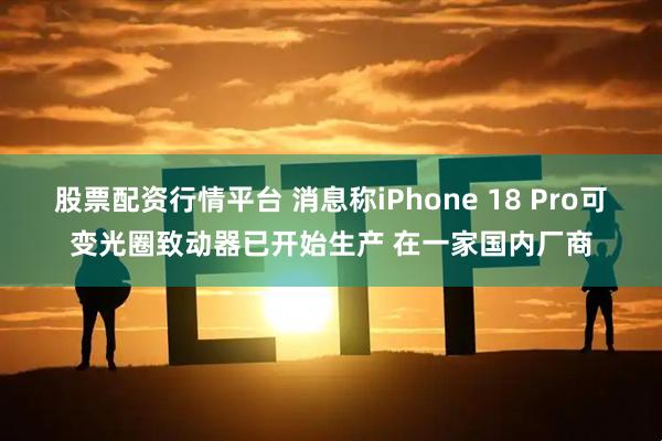 股票配资行情平台 消息称iPhone 18 Pro可变光圈致动器已开始生产 在一家国内厂商