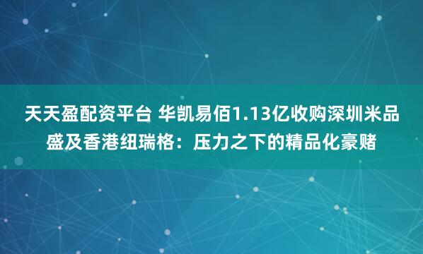 天天盈配资平台 华凯易佰1.13亿收购深圳米品盛及香港纽瑞格:压力之下的精品化豪赌