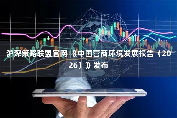 沪深策略联盟官网 《中国营商环境发展报告（2026）》发布