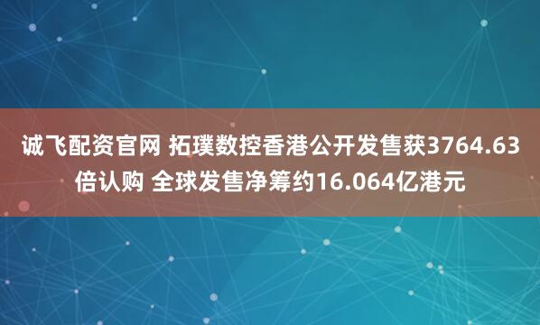 诚飞配资官网 拓璞数控香港公开发售获3764.63倍认购 全球发售净筹约16.064亿港元