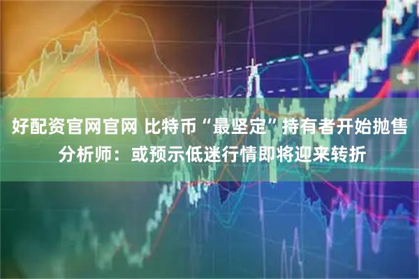 好配资官网官网 比特币“最坚定”持有者开始抛售 分析师：或预示低迷行情即将迎来转折