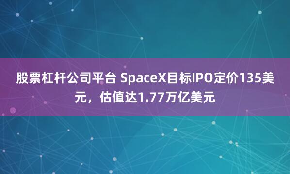 股票杠杆公司平台 SpaceX目标IPO定价135美元，估值达1.77万亿美元