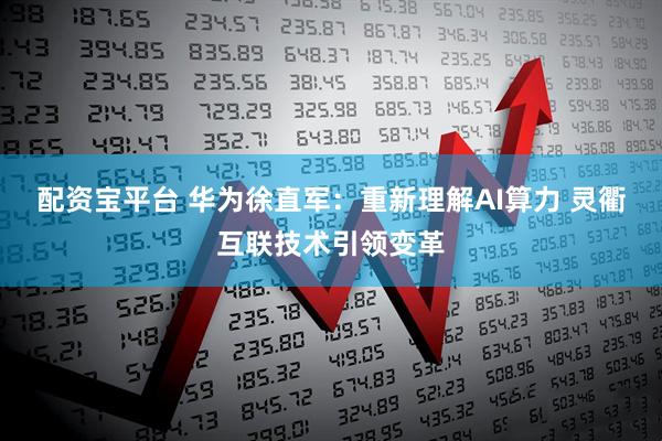 配资宝平台 华为徐直军：重新理解AI算力 灵衢互联技术引领变革