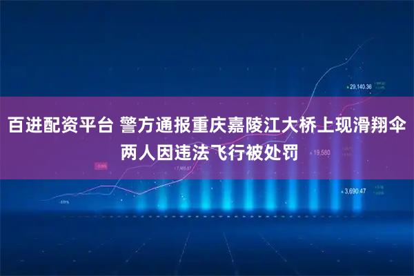 百进配资平台 警方通报重庆嘉陵江大桥上现滑翔伞 两人因违法飞行被处罚