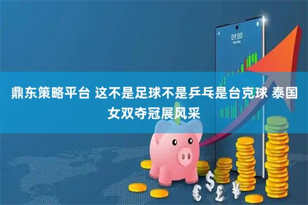 鼎东策略平台 这不是足球不是乒乓是台克球 泰国女双夺冠展风采