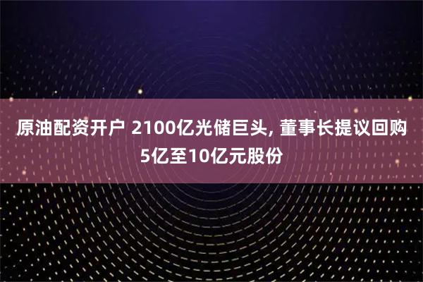 原油配资开户 2100亿光储巨头, 董事长提议回购5亿至10亿元股份