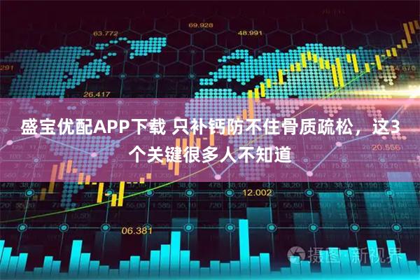 盛宝优配APP下载 只补钙防不住骨质疏松，这3个关键很多人不知道