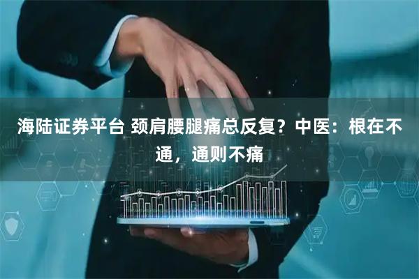 海陆证券平台 颈肩腰腿痛总反复？中医：根在不通，通则不痛